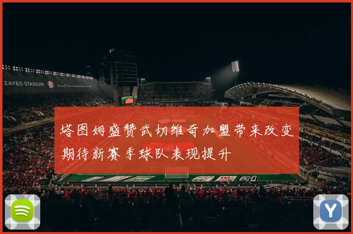塔图姆盛赞武切维奇加盟带来改变期待新赛季球队表现提升