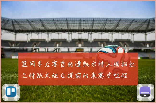 篮网季后赛首轮遭凯尔特人横扫杜兰特欧文组合提前结束赛季征程