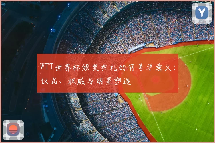 WTT世界杯颁奖典礼的符号学意义：仪式、权威与明星塑造