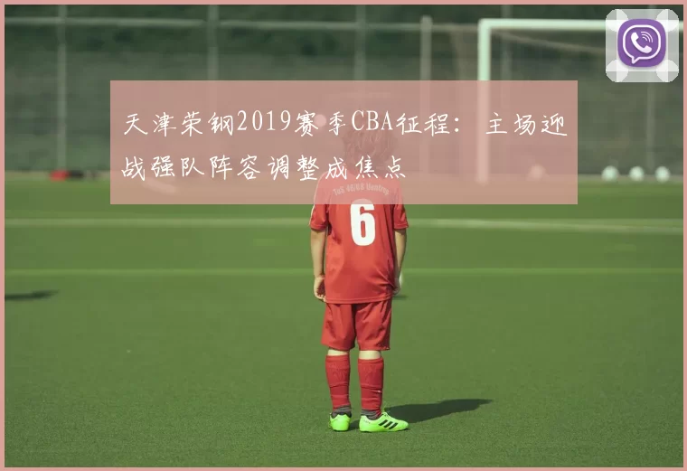 天津荣钢2019赛季CBA征程：主场迎战强队阵容调整成焦点