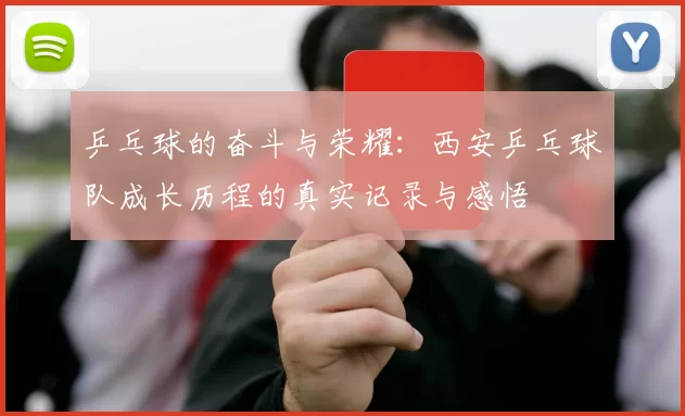 乒乓球的奋斗与荣耀：西安乒乓球队成长历程的真实记录与感悟