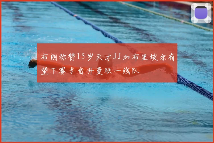 布朗称赞15岁天才JJ加布里埃尔有望下赛季晋升曼联一线队