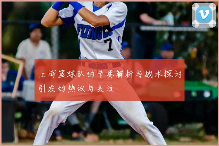 上海篮球队的节奏解析与战术探讨引发的热议与关注
