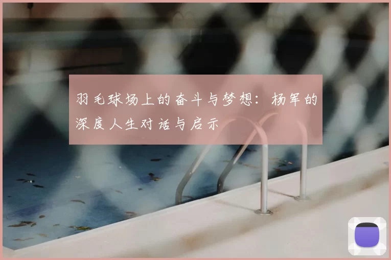 羽毛球场上的奋斗与梦想：杨军的深度人生对话与启示