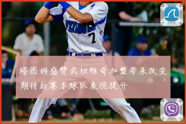 塔图姆盛赞武切维奇加盟带来改变期待新赛季球队表现提升