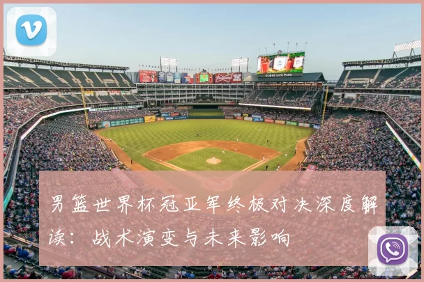 男篮世界杯冠亚军终极对决深度解读:战术演变与未来影响