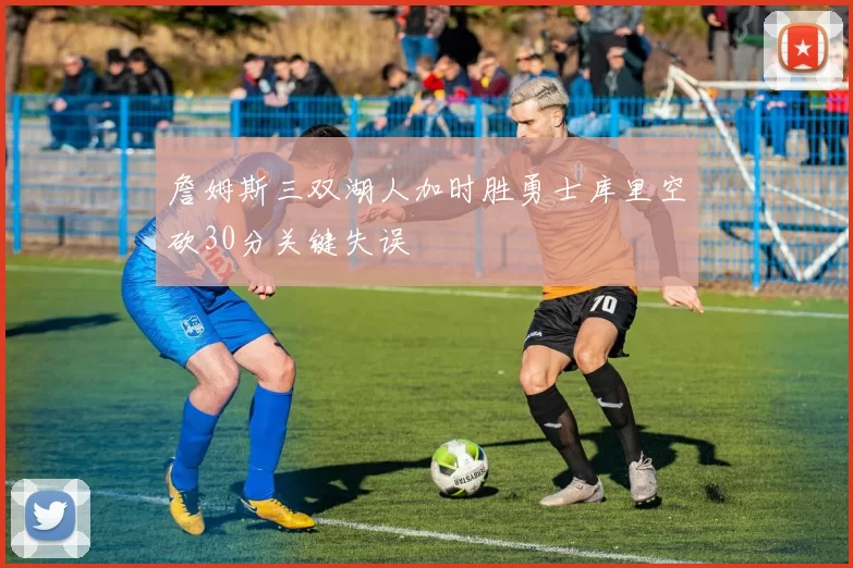詹姆斯三双湖人加时胜勇士库里空砍30分关键失误