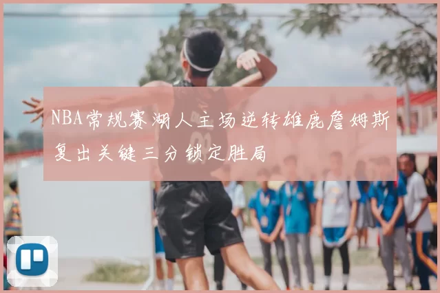 NBA常规赛湖人主场逆转雄鹿詹姆斯复出关键三分锁定胜局