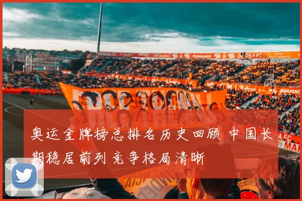 奥运金牌榜总排名历史回顾 中国长期稳居前列竞争格局清晰
