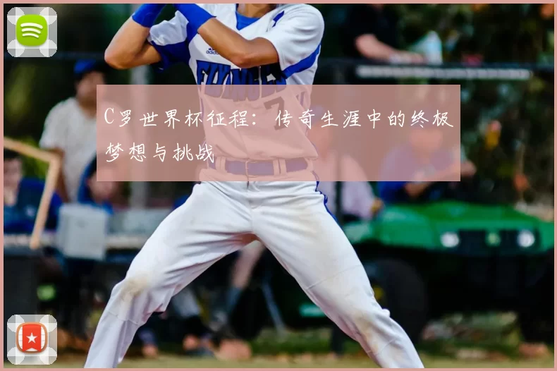 C罗世界杯征程：传奇生涯中的终极梦想与挑战