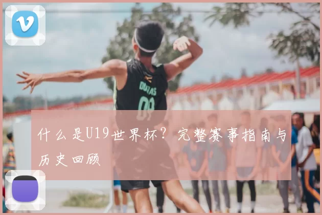 什么是U19世界杯？完整赛事指南与历史回顾