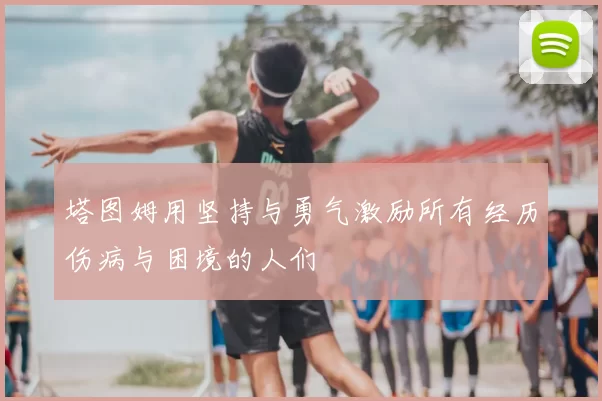 塔图姆用坚持与勇气激励所有经历伤病与困境的人们