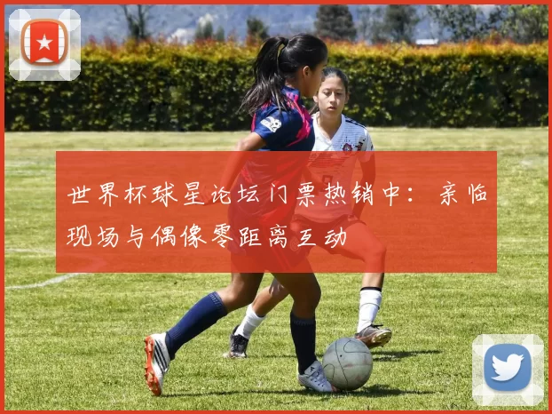 世界杯球星论坛门票热销中：亲临现场与偶像零距离互动