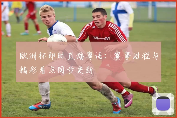 欧洲杯即时直播粤语：赛事进程与精彩看点同步更新
