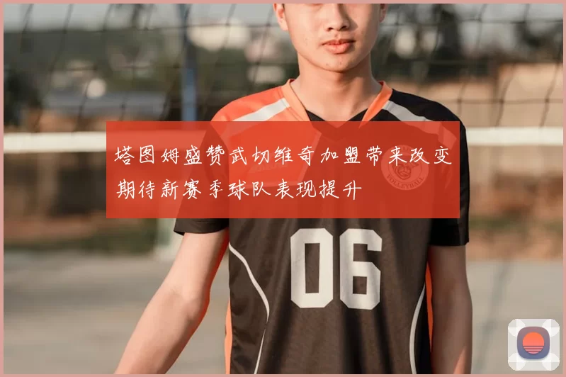 塔图姆盛赞武切维奇加盟带来改变期待新赛季球队表现提升