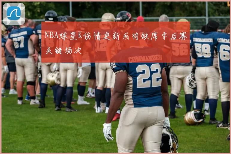 NBA球星K伤情更新或将缺席季后赛关键场次