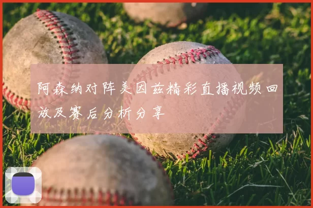 阿森纳对阵美因兹精彩直播视频回放及赛后分析分享