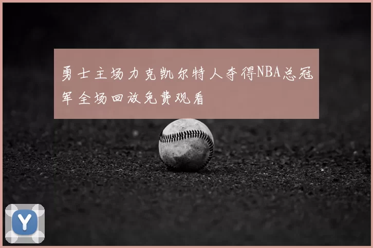 勇士主场力克凯尔特人夺得NBA总冠军全场回放免费观看
