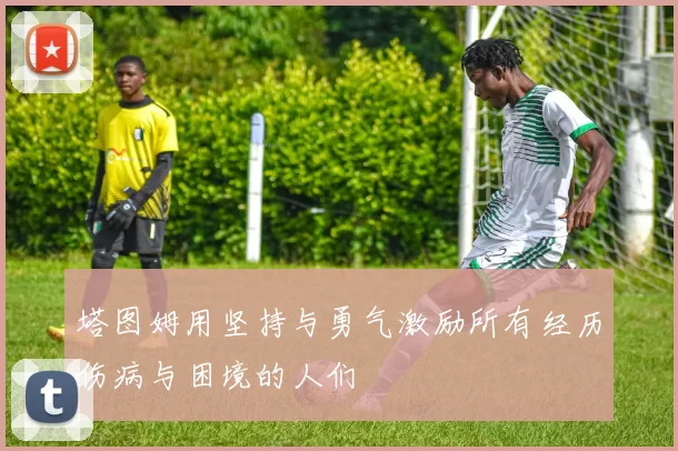塔图姆用坚持与勇气激励所有经历伤病与困境的人们