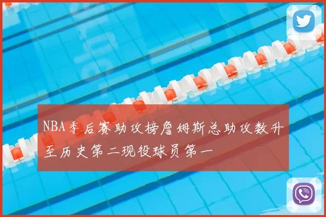 NBA季后赛助攻榜詹姆斯总助攻数升至历史第二现役球员第一