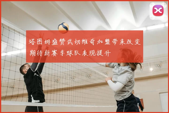 塔图姆盛赞武切维奇加盟带来改变期待新赛季球队表现提升
