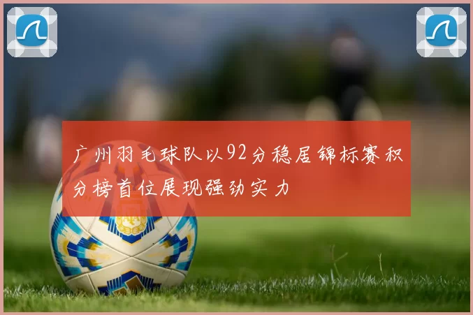 广州羽毛球队以92分稳居锦标赛积分榜首位展现强劲实力