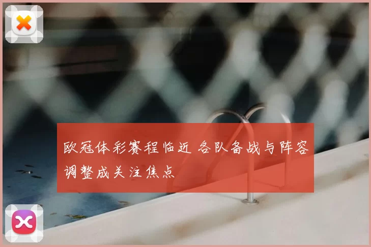 欧冠体彩赛程临近 各队备战与阵容调整成关注焦点
