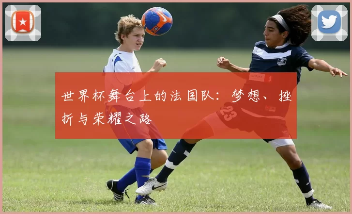 世界杯舞台上的法国队：梦想、挫折与荣耀之路