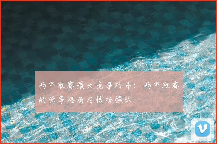 西甲联赛最大竞争对手：西甲联赛的竞争格局与传统强队