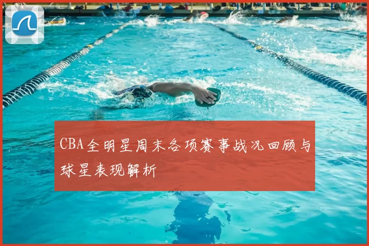 CBA全明星周末各项赛事战况回顾与球星表现解析