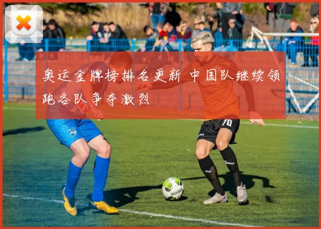 奥运金牌榜排名更新 中国队继续领跑各队争夺激烈