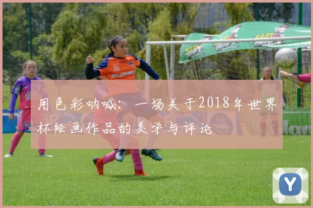 用色彩呐喊：一场关于2018年世界杯绘画作品的美学与评论